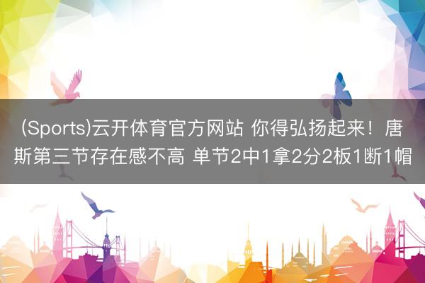 (Sports)云开体育官方网站 你得弘扬起来！唐斯第三节存在感不高 单节2中1拿2分2板1断1帽