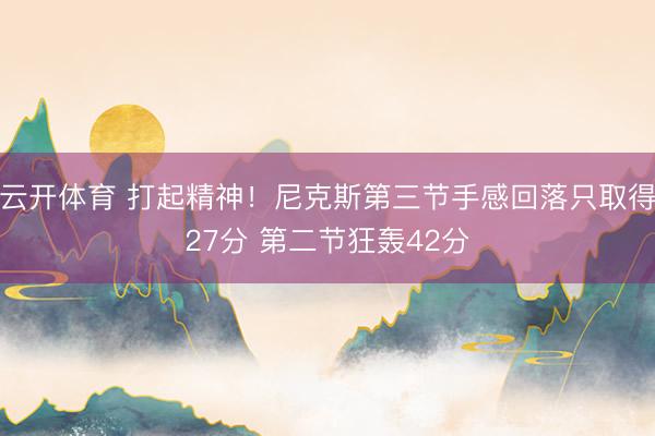 云开体育 打起精神！尼克斯第三节手感回落只取得27分 第二节狂轰42分