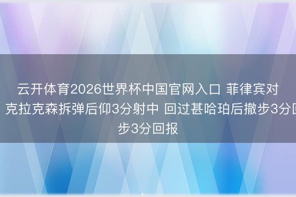 云开体育2026世界杯中国官网入口 菲律宾对飙！克拉克森拆弹后仰3分射中 回过甚哈珀后撤步3分回报