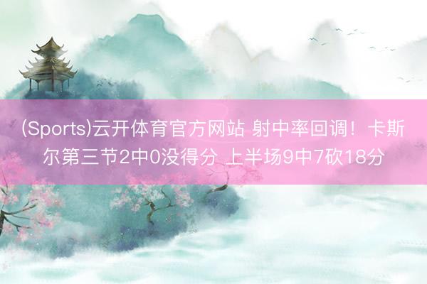 (Sports)云开体育官方网站 射中率回调！卡斯尔第三节2中0没得分 上半场9中7砍18分