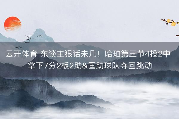 云开体育 东谈主狠话未几!哈珀第三节4投2中 拿下7分2板2助&匡助球队夺回跳动
