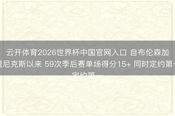 云开体育2026世界杯中国官网入口 自布伦森加盟尼克斯以来 59次季后赛单场得分15+ 同时定约第一
