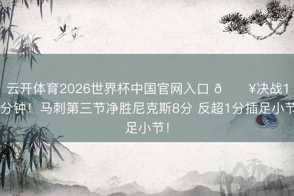 云开体育2026世界杯中国官网入口 🔥决战12分钟！马刺第三节净胜尼克斯8分 反超1分插足小节！