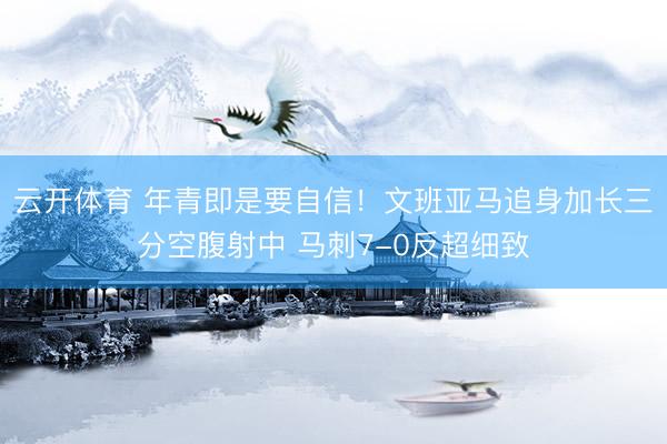 云开体育 年青即是要自信！文班亚马追身加长三分空腹射中 马刺7-0反超细致