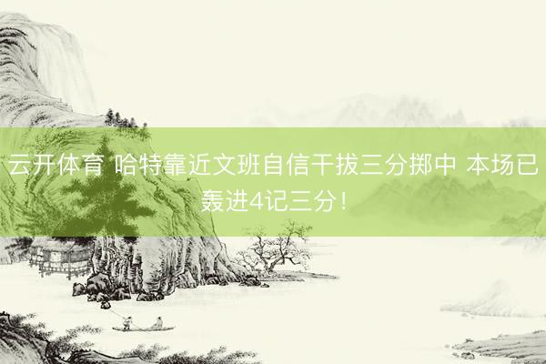 云开体育 哈特靠近文班自信干拔三分掷中 本场已轰进4记三分！
