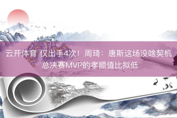 云开体育 仅出手4次!周琦:唐斯这场没啥契机 总决赛MVP的孝顺值比拟低