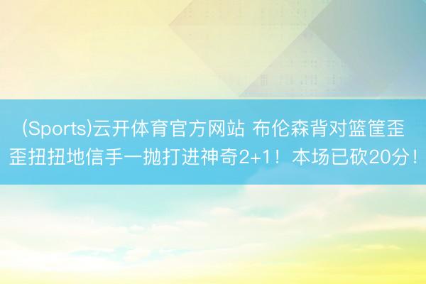 (Sports)云开体育官方网站 布伦森背对篮筐歪歪扭扭地信手一抛打进神奇2+1！本场已砍20分！