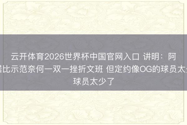 云开体育2026世界杯中国官网入口 讲明：阿努诺比示范奈何一双一挫折文班 但定约像OG的球员太少了
