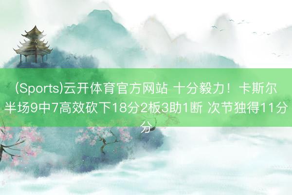 (Sports)云开体育官方网站 十分毅力！卡斯尔半场9中7高效砍下18分2板3助1断 次节独得11分