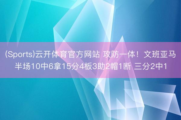 (Sports)云开体育官方网站 攻防一体!文班亚马半场10中6拿15分4板3助2帽1断 三分2中1