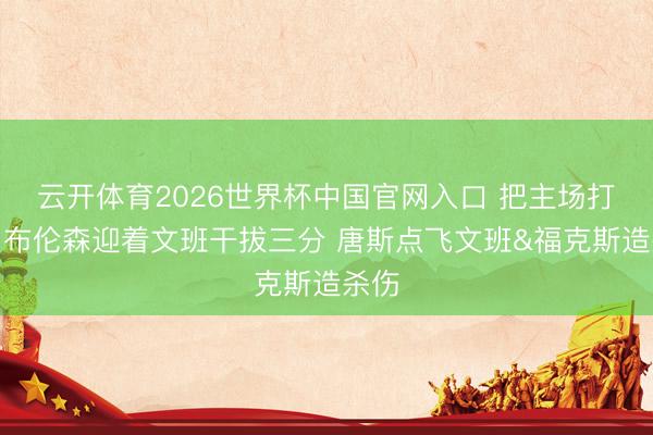 云开体育2026世界杯中国官网入口 把主场打嗨！布伦森迎着文班干拔三分 唐斯点飞文班&福克斯造杀伤