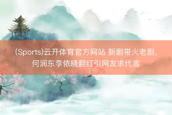 (Sports)云开体育官方网站 新剧带火老剧，何润东李依晓翻红引网友求代言