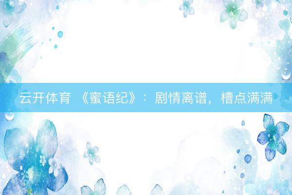 云开体育 《蜜语纪》：剧情离谱，槽点满满