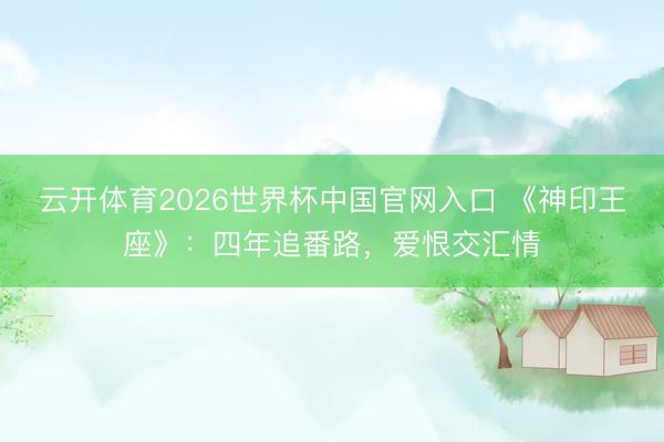 云开体育2026世界杯中国官网入口 《神印王座》：四年追番路，爱恨交汇情