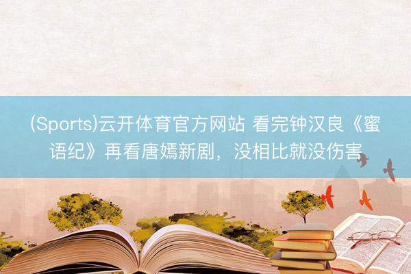 (Sports)云开体育官方网站 看完钟汉良《蜜语纪》再看唐嫣新剧,没相比就没伤害