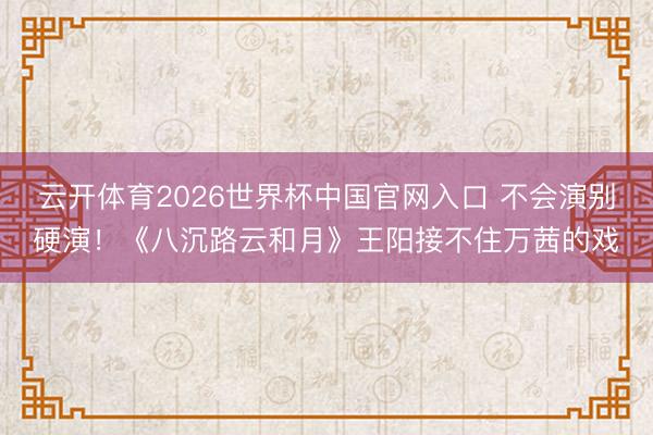云开体育2026世界杯中国官网入口 不会演别硬演！《八沉路云和月》王阳接不住万茜的戏