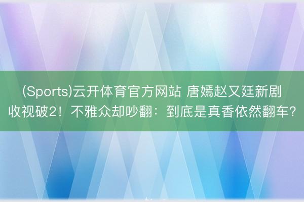 (Sports)云开体育官方网站 唐嫣赵又廷新剧收视破2！不雅众却吵翻：到底是真香依然翻车？