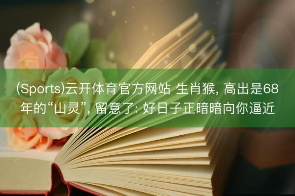 (Sports)云开体育官方网站 生肖猴， 高出是68年的“山灵”， 留意了: 好日子正暗暗向你逼近