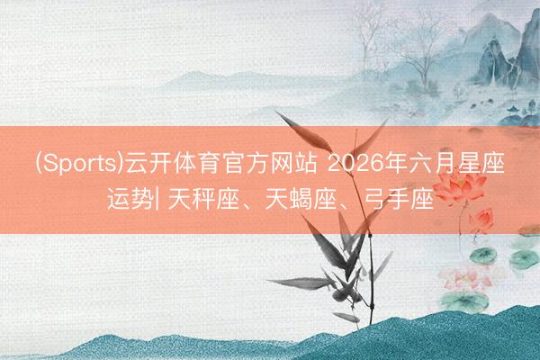 (Sports)云开体育官方网站 2026年六月星座运势| 天秤座、天蝎座、弓手座