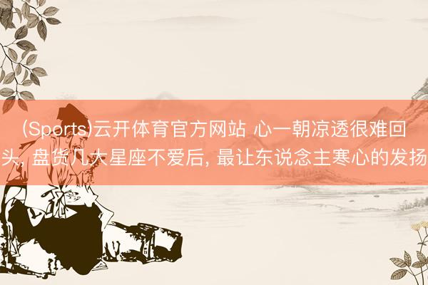 (Sports)云开体育官方网站 心一朝凉透很难回头, 盘货几大星座不爱后, 最让东说念主寒心的发扬