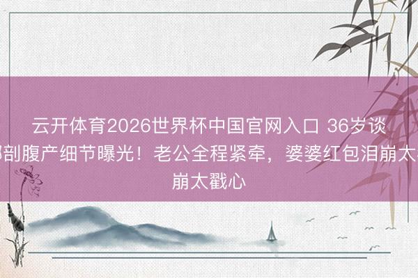云开体育2026世界杯中国官网入口 36岁谈莉娜剖腹产细节曝光！老公全程紧牵，婆婆红包泪崩太戳心