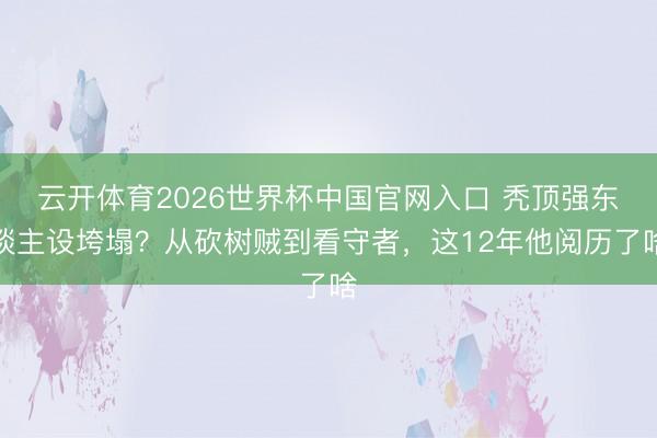 云开体育2026世界杯中国官网入口 秃顶强东谈主设垮塌？从砍树贼到看守者，这12年他阅历了啥