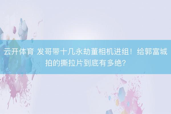 云开体育 发哥带十几永劫董相机进组！给郭富城拍的撕拉片到底有多绝？