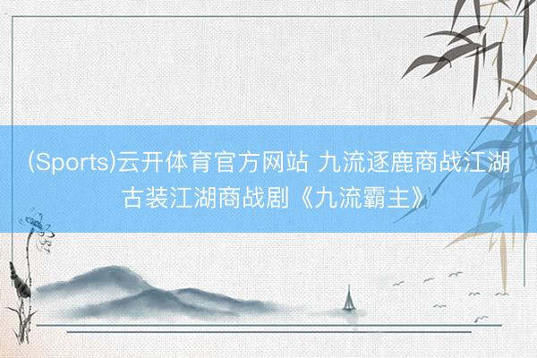 (Sports)云开体育官方网站 九流逐鹿商战江湖 古装江湖商战剧《九流霸主》