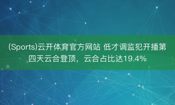 (Sports)云开体育官方网站 低才调监犯开播第四天云合登顶，云合占比达19.4%