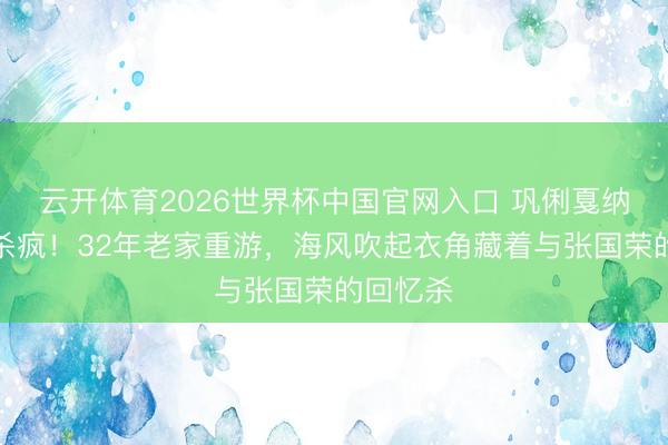 云开体育2026世界杯中国官网入口 巩俐戛纳白衬衫杀疯!32年老家重游,海风吹起衣角藏着与张国荣的回忆杀