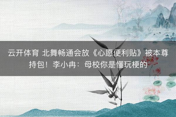 云开体育 北舞畅通会放《心愿便利贴》被本尊持包！李小冉：母校你是懂玩梗的
