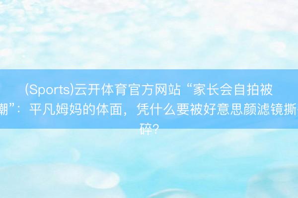 (Sports)云开体育官方网站 “家长会自拍被群嘲”：平凡姆妈的体面，凭什么要被好意思颜滤镜撕碎？