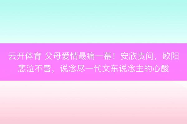 云开体育 父母爱情最痛一幕!安欣责问,欧阳悲泣不啻,说念尽一代文东说念主的心酸