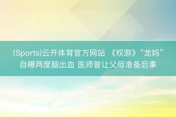 (Sports)云开体育官方网站 《权游》“龙妈”自曝两度脑出血 医师曾让父母准备后事