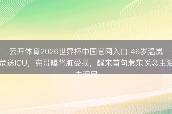 云开体育2026世界杯中国官网入口 46岁温岚病危送ICU，宪哥曝肾脏受损，醒来首句惹东说念主泪目