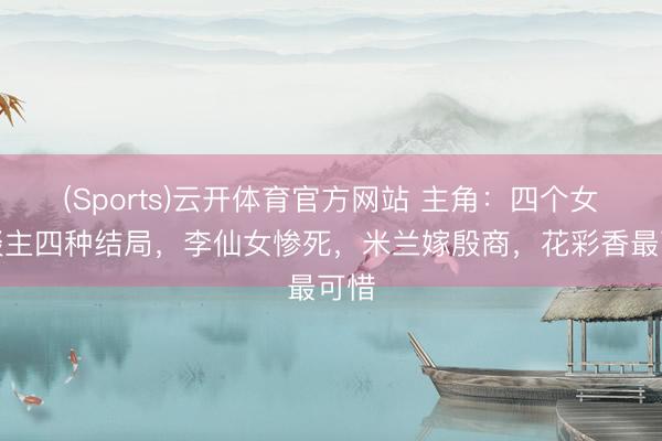 (Sports)云开体育官方网站 主角：四个女东谈主四种结局，李仙女惨死，米兰嫁殷商，花彩香最可惜