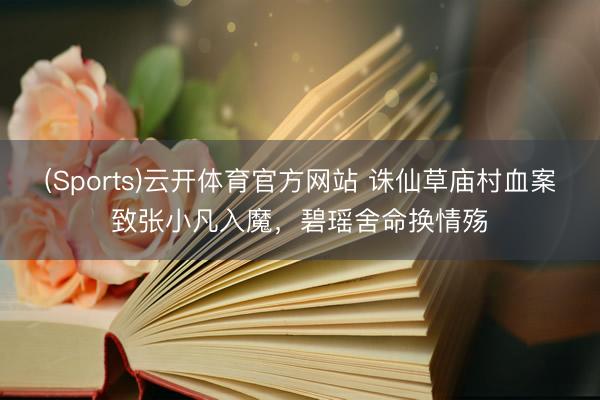 (Sports)云开体育官方网站 诛仙草庙村血案致张小凡入魔，碧瑶舍命换情殇