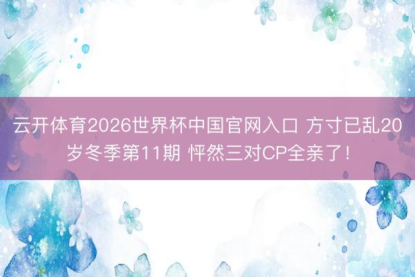 云开体育2026世界杯中国官网入口 方寸已乱20岁冬季第11期 怦然三对CP全亲了！