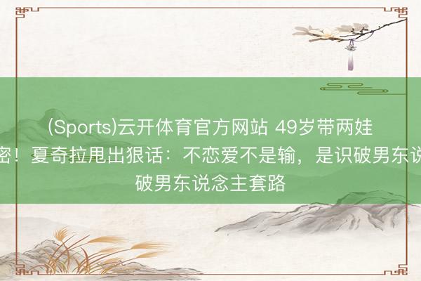 (Sports)云开体育官方网站 49岁带两娃假寓迈阿密！夏奇拉甩出狠话：不恋爱不是输，是识破男东说念主套路