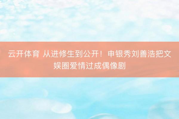 云开体育 从进修生到公开！申银秀刘善浩把文娱圈爱情过成偶像剧