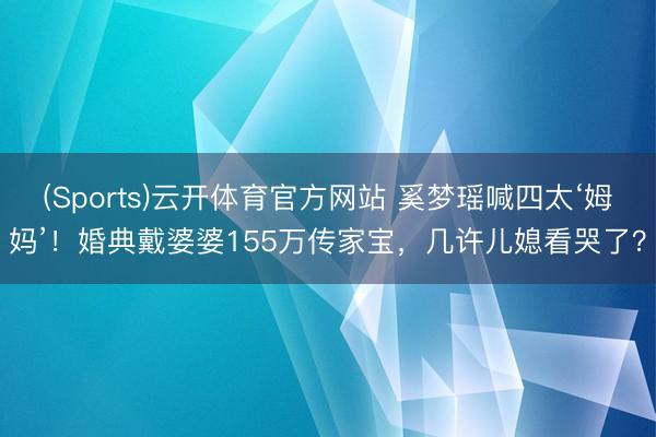 (Sports)云开体育官方网站 奚梦瑶喊四太‘姆妈’！婚典戴婆婆155万传家宝，几许儿媳看哭了？