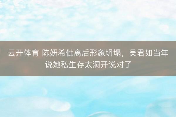 云开体育 陈妍希仳离后形象坍塌,吴君如当年说她私生存太洞开说对了