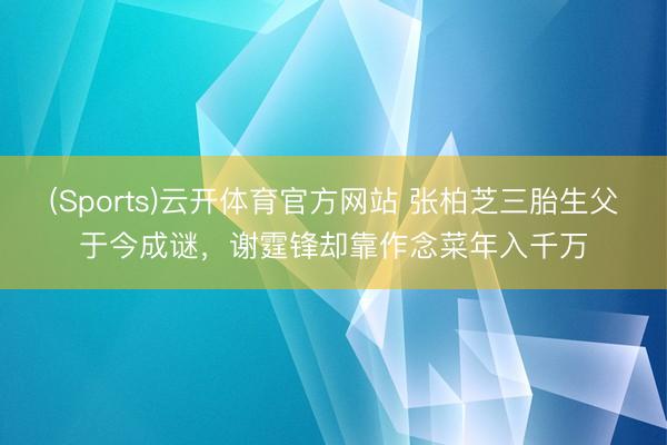 (Sports)云开体育官方网站 张柏芝三胎生父于今成谜，谢霆锋却靠作念菜年入千万
