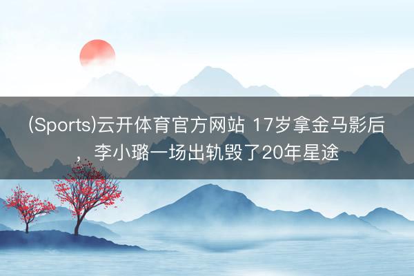 (Sports)云开体育官方网站 17岁拿金马影后,李小璐一场出轨毁了20年星途