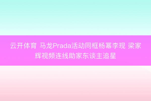 云开体育 马龙Prada活动同框杨幂李现 梁家辉视频连线助家东谈主追星