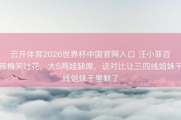 云开体育2026世界杯中国官网入口 汪小菲百日宴马筱梅笑吐花,大S两娃缺席,这对比让三四线姐妹千里默了