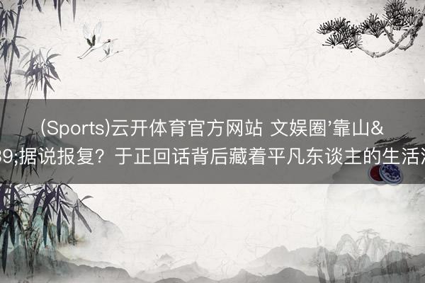 (Sports)云开体育官方网站 文娱圈'靠山'据说报复？于正回话背后藏着平凡东谈主的生活法例