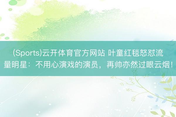 (Sports)云开体育官方网站 叶童红毯怒怼流量明星：不用心演戏的演员，再帅亦然过眼云烟！