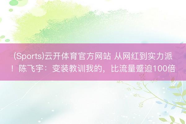 (Sports)云开体育官方网站 从网红到实力派！陈飞宇：变装教训我的，比流量蹙迫100倍