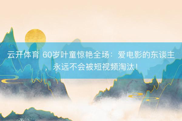 云开体育 60岁叶童惊艳全场：爱电影的东谈主，永远不会被短视频淘汰！